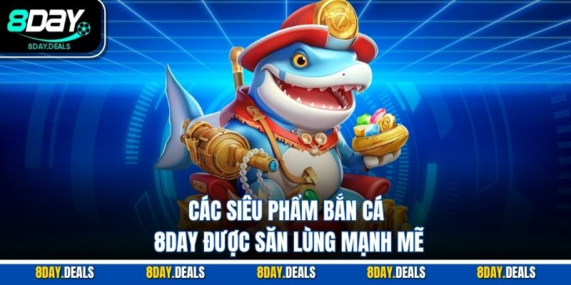 Các siêu phẩm bắn cá 8DAY được săn lùng mạnh mẽ